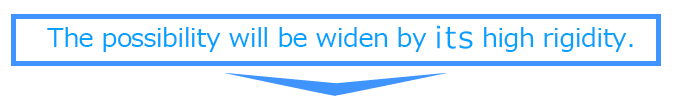 高い剛性によって、可能性が広がります！！