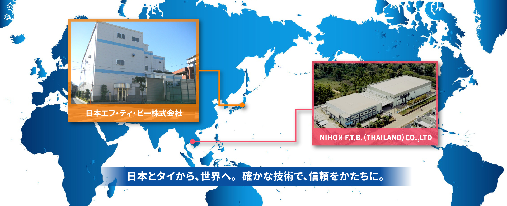 日本とタイから、世界へ。確かな技術で、信頼をかたちに。
