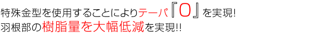 特殊金型を使用することによりテーパ『０』を実現！羽根部の樹脂量を大幅低減を実現！！